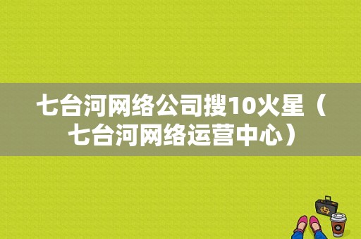 七台河网络公司搜10火星（七台河网络运营中心）