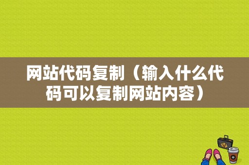 网站代码复制（输入什么代码可以复制网站内容）