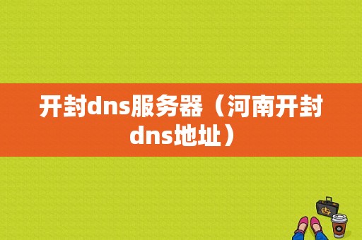 开封dns服务器（河南开封dns地址）