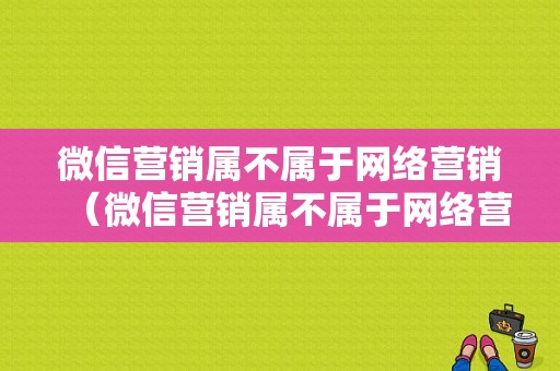 微信营销属不属于网络营销（微信营销属不属于网络营销的一种）