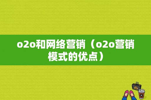 o2o和网络营销（o2o营销模式的优点）